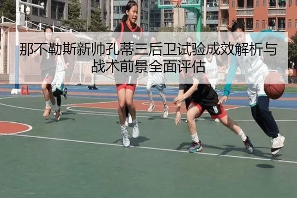 那不勒斯新帅孔蒂三后卫试验成效解析与战术前景全面评估