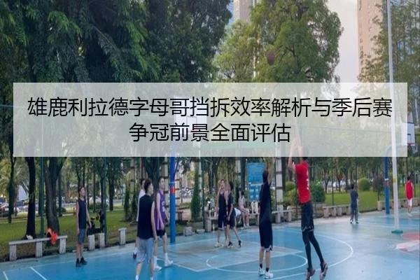 雄鹿利拉德字母哥挡拆效率解析与季后赛争冠前景全面评估