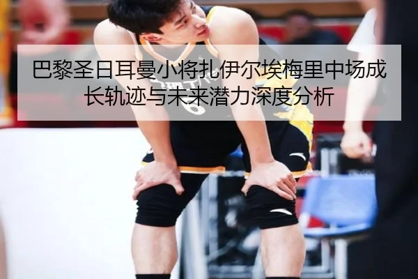 巴黎圣日耳曼小将扎伊尔埃梅里中场成长轨迹与未来潜力深度分析
