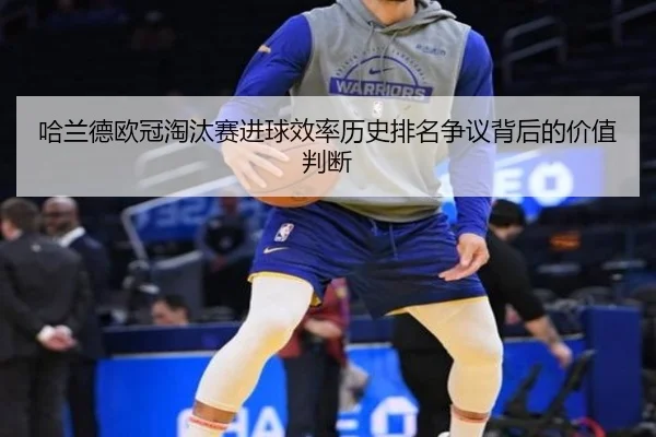 哈兰德欧冠淘汰赛进球效率历史排名争议背后的价值判断