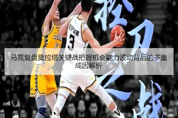马竞复盘莫拉塔关键战把握机会能力波动背后的多重成因解析