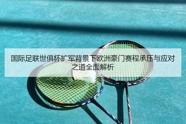 国际足联世俱杯扩军背景下欧洲豪门赛程承压与应对之道全面解析