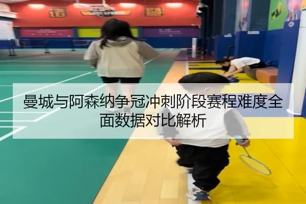 曼城与阿森纳争冠冲刺阶段赛程难度全面数据对比解析